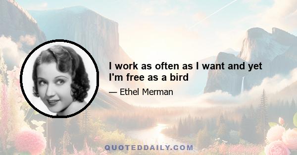 I work as often as I want and yet I'm free as a bird