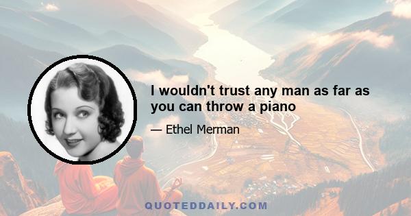 I wouldn't trust any man as far as you can throw a piano