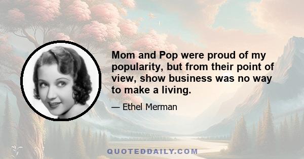 Mom and Pop were proud of my popularity, but from their point of view, show business was no way to make a living.