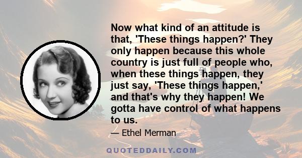 Now what kind of an attitude is that, 'These things happen?' They only happen because this whole country is just full of people who, when these things happen, they just say, 'These things happen,' and that's why they