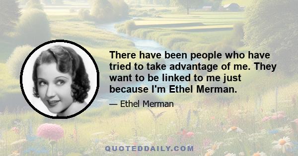 There have been people who have tried to take advantage of me. They want to be linked to me just because I'm Ethel Merman.