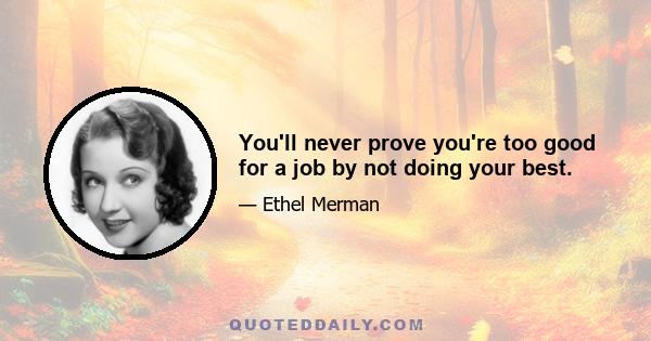 You'll never prove you're too good for a job by not doing your best.