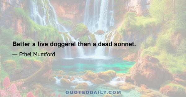 Better a live doggerel than a dead sonnet.