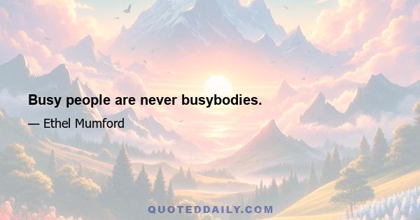 Busy people are never busybodies.