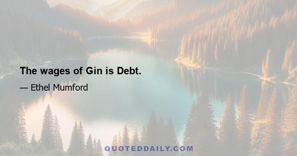 The wages of Gin is Debt.