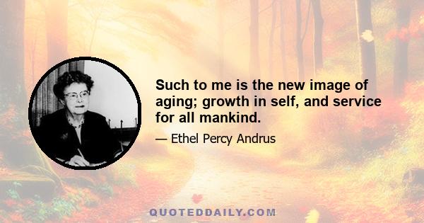 Such to me is the new image of aging; growth in self, and service for all mankind.