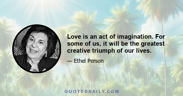 Love is an act of imagination. For some of us, it will be the greatest creative triumph of our lives.