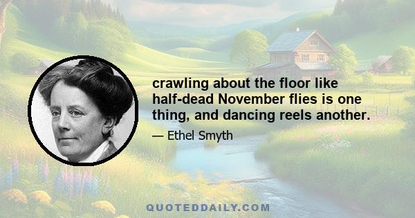 crawling about the floor like half-dead November flies is one thing, and dancing reels another.