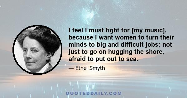 I feel I must fight for [my music], because I want women to turn their minds to big and difficult jobs; not just to go on hugging the shore, afraid to put out to sea.