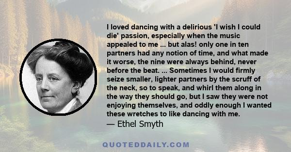 I loved dancing with a delirious 'I wish I could die' passion, especially when the music appealed to me ... but alas! only one in ten partners had any notion of time, and what made it worse, the nine were always behind, 