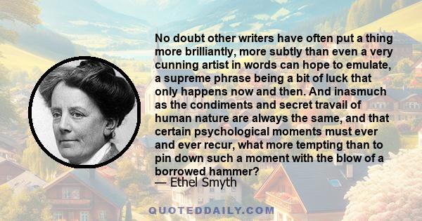 No doubt other writers have often put a thing more brilliantly, more subtly than even a very cunning artist in words can hope to emulate, a supreme phrase being a bit of luck that only happens now and then. And inasmuch 