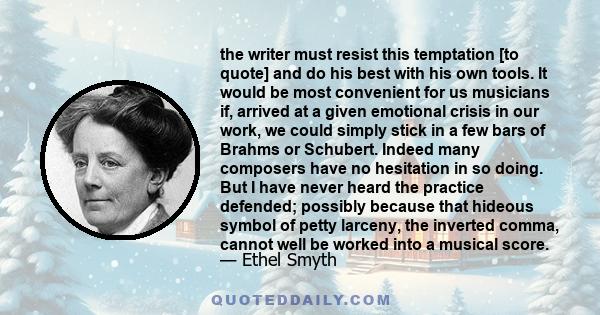 the writer must resist this temptation [to quote] and do his best with his own tools. It would be most convenient for us musicians if, arrived at a given emotional crisis in our work, we could simply stick in a few bars 