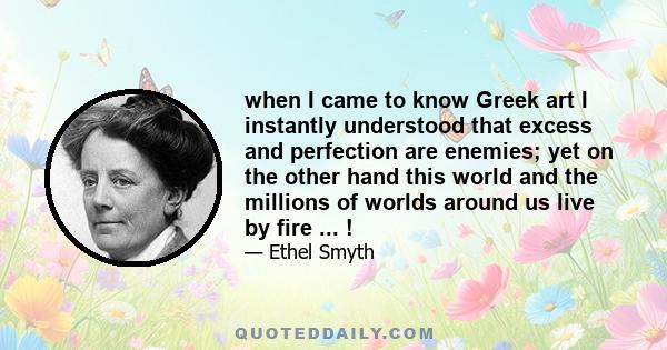 when I came to know Greek art I instantly understood that excess and perfection are enemies; yet on the other hand this world and the millions of worlds around us live by fire ... !