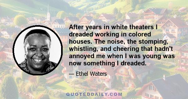 After years in white theaters I dreaded working in colored houses. The noise, the stomping, whistling, and cheering that hadn't annoyed me when I was young was now something I dreaded.