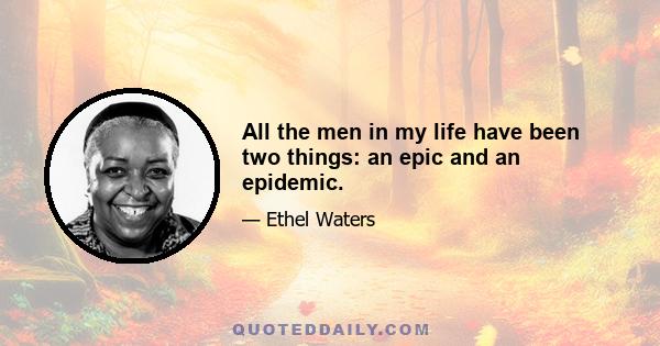 All the men in my life have been two things: an epic and an epidemic.