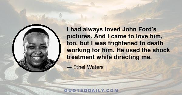 I had always loved John Ford's pictures. And I came to love him, too, but I was frightened to death working for him. He used the shock treatment while directing me.