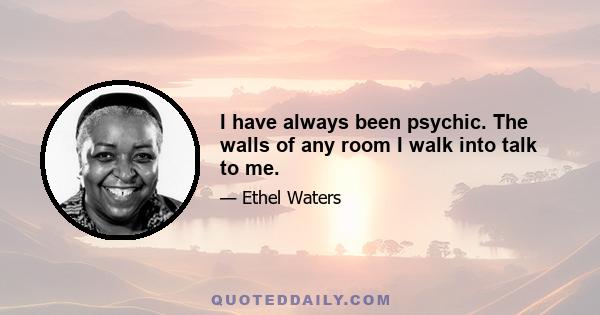 I have always been psychic. The walls of any room I walk into talk to me.