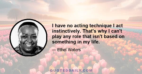 I have no acting technique I act instinctively. That's why I can't play any role that isn't based on something in my life.