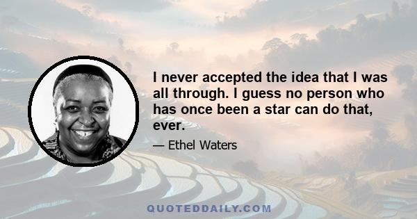 I never accepted the idea that I was all through. I guess no person who has once been a star can do that, ever.