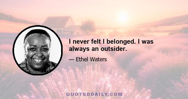 I never felt I belonged. I was always an outsider.