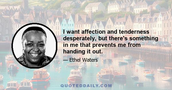 I want affection and tenderness desperately, but there's something in me that prevents me from handing it out.