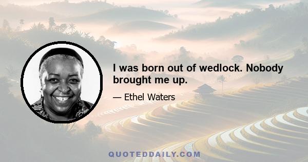 I was born out of wedlock. Nobody brought me up.