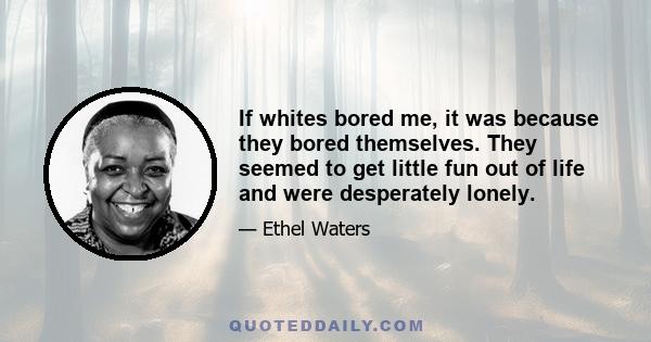 If whites bored me, it was because they bored themselves. They seemed to get little fun out of life and were desperately lonely.