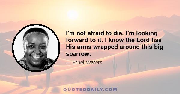 I'm not afraid to die. I'm looking forward to it. I know the Lord has His arms wrapped around this big sparrow.