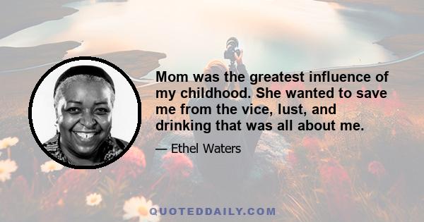 Mom was the greatest influence of my childhood. She wanted to save me from the vice, lust, and drinking that was all about me.