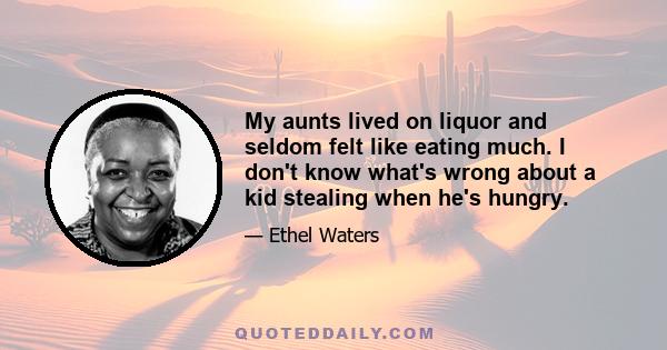 My aunts lived on liquor and seldom felt like eating much. I don't know what's wrong about a kid stealing when he's hungry.