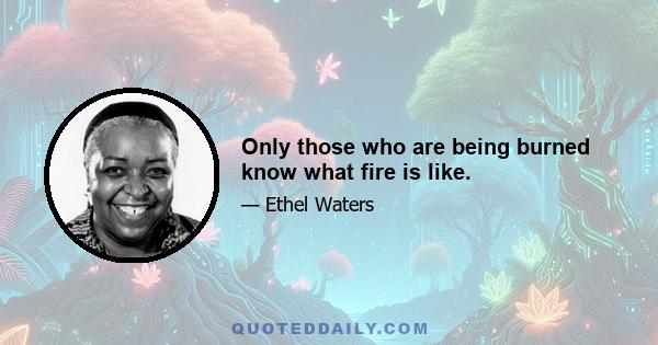 Only those who are being burned know what fire is like.