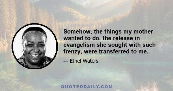 Somehow, the things my mother wanted to do, the release in evangelism she sought with such frenzy, were transferred to me.