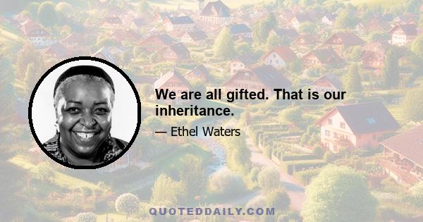 We are all gifted. That is our inheritance.