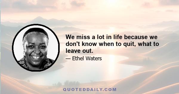 We miss a lot in life because we don't know when to quit, what to leave out.