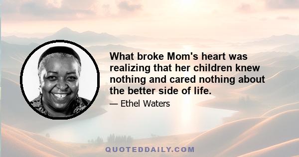 What broke Mom's heart was realizing that her children knew nothing and cared nothing about the better side of life.