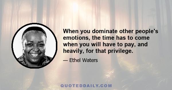 When you dominate other people's emotions, the time has to come when you will have to pay, and heavily, for that privilege.