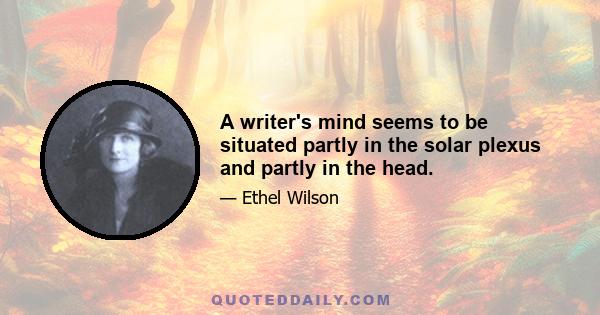 A writer's mind seems to be situated partly in the solar plexus and partly in the head.