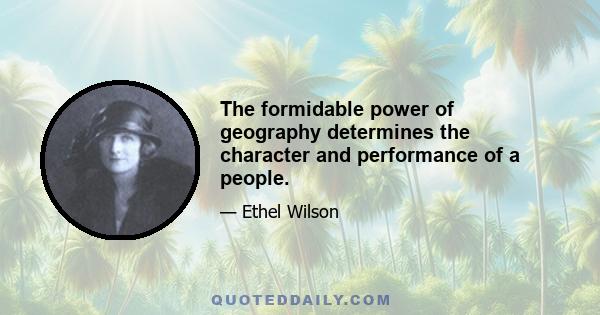 The formidable power of geography determines the character and performance of a people.