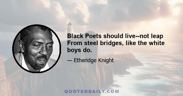 Black Poets should live--not leap From steel bridges, like the white boys do.