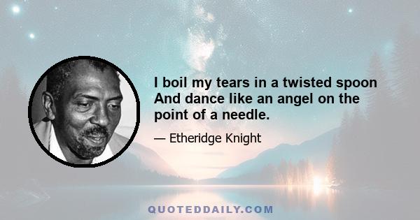 I boil my tears in a twisted spoon And dance like an angel on the point of a needle.