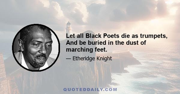 Let all Black Poets die as trumpets, And be buried in the dust of marching feet.