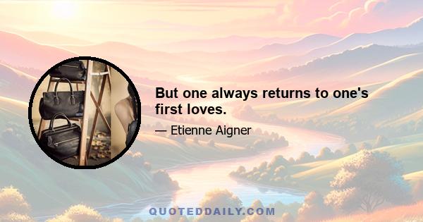 But one always returns to one's first loves.