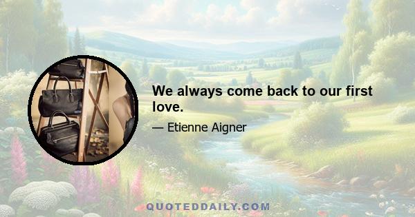 We always come back to our first love.