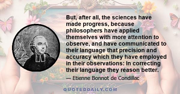 But, after all, the sciences have made progress, because philosophers have applied themselves with more attention to observe, and have communicated to their language that precision and accuracy which they have employed