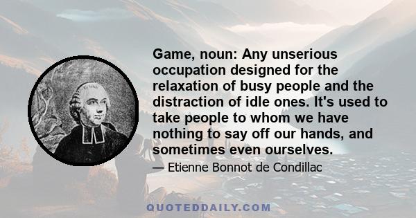 Game, noun: Any unserious occupation designed for the relaxation of busy people and the distraction of idle ones. It's used to take people to whom we have nothing to say off our hands, and sometimes even ourselves.