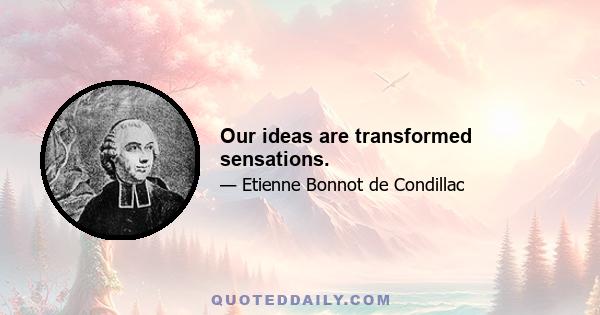 Our ideas are transformed sensations.