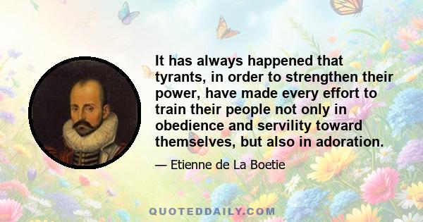 It has always happened that tyrants, in order to strengthen their power, have made every effort to train their people not only in obedience and servility toward themselves, but also in adoration.