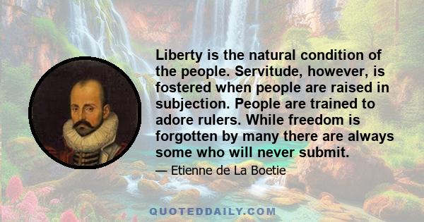 Liberty is the natural condition of the people. Servitude, however, is fostered when people are raised in subjection. People are trained to adore rulers. While freedom is forgotten by many there are always some who will 