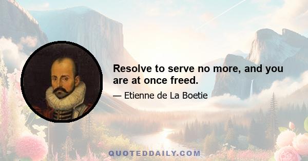 Resolve to serve no more, and you are at once freed.