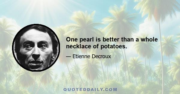 One pearl is better than a whole necklace of potatoes.